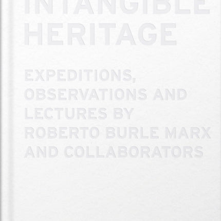 Intangible Heritage Expeditions Observations and Lectures by Roberto Burle Marx and Collaborators