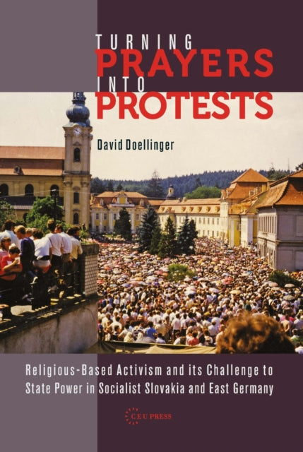 Turning Prayers into Protests: Religious-Based Activism and its Challenge to State Power in Socialist Slovakia and East Germany