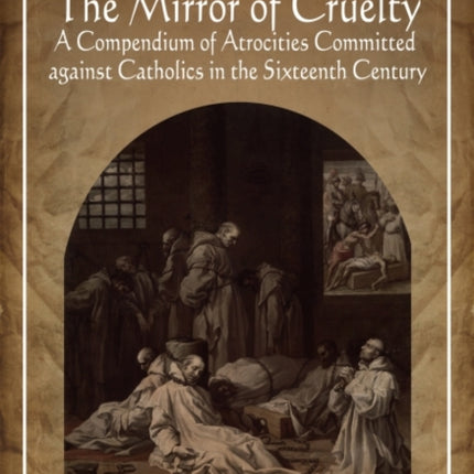 The Mirror of Cruelty: A Compendium of Atrocities Committed Against Catholics in the Sixteenth Century