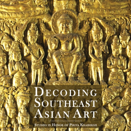 Decoding Southeast Asian Art: Studies in Honor of Piriya Krairiksh