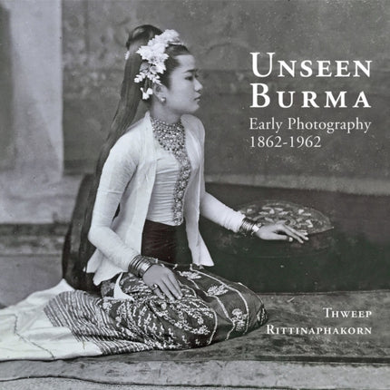 Unseen Burma: Early Photography 1862-1962