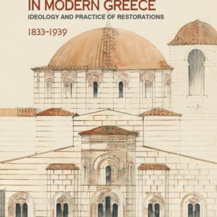 Byzantine Monuments in Modern Greece (English language edition): Ideology and Practice of Restorations, 1833-1939