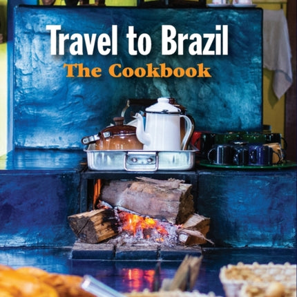 Travel to Brazil: The Cookbook - Recipes from Throughout the Country, and the Stories of the People Behind Them