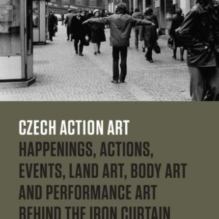 Czech Action Art: Happenings, Actions, Events, Land Art, Body Art and Performance Art Behind the Iron Curtain