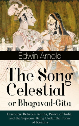 The Song Celestial or Bhagavad-Gita: Discourse Between Arjuna, Prince of India, and the Supreme Being Under the Form of Krishna: One of the Great Religious Classics of All Time