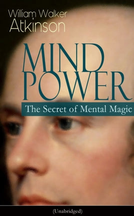Mind Power: The Secret of Mental Magic (Unabridged): Uncover the Dynamic Mental Principle Pervading All Space, Immanent in All Things, Manifesting in an Infinite Variety of Forms, Degrees and Phases