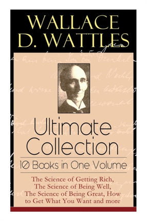 Wallace D. Wattles Ultimate Collection - 10 Books in One Volume: The Science of Getting Rich, The Science of Being Well, The Science of Being Great, How to Get What You Want and more