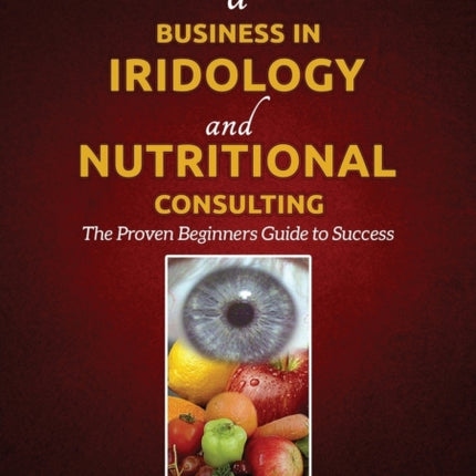 How to Start a Business in Iridology and Nutritional Consulting: The Proven Beginners Guide to Success