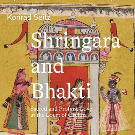 Shringara and Bhakti: Sacred and Profane Love at the Court of Orchha