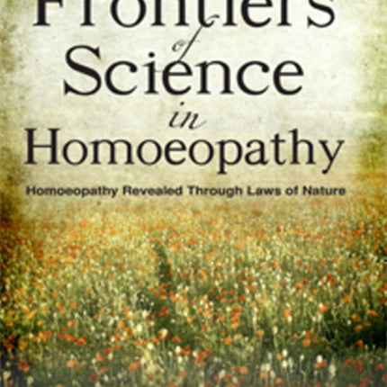 Frontiers of Sceince in Homoeopathy: Homoeopathy Revealed Through Laws of Nature