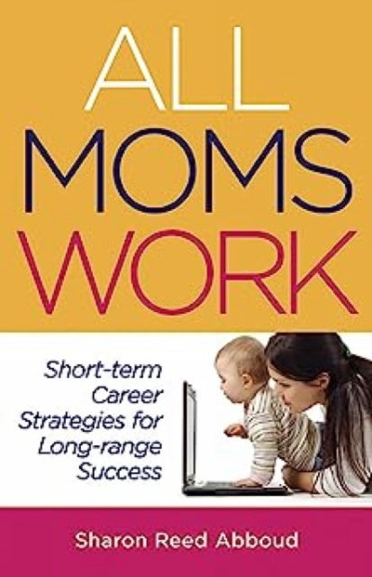 All Moms Work: Short Tern Career Strategies for Long Range Success