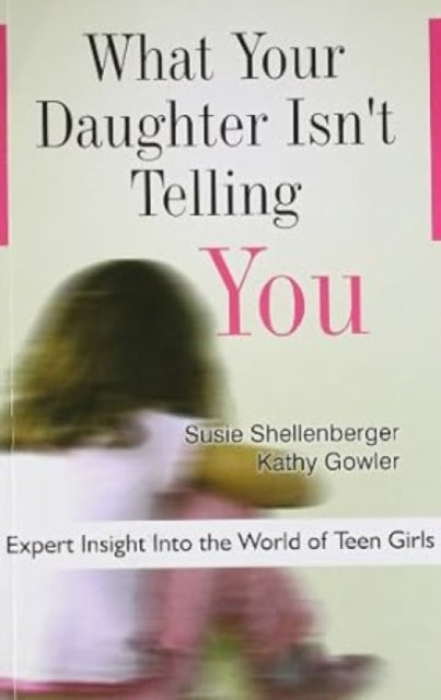 What Your Daughter Isn't Telling You: Expert Insight into the World of Teen Girls