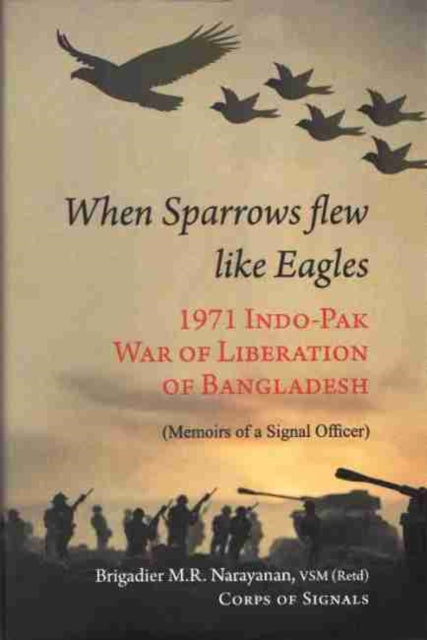 When Sparrow Flew Like Eagles: 1971 Indo-Pak War of Liberation of Bangladesh - Memoirs of a Signal Officer