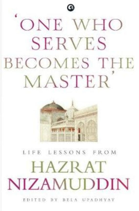 ONE WHO SERVES BECOMES THE MASTER: LIFE LESSONS FROM HAZRAT NIZAMUDDIN