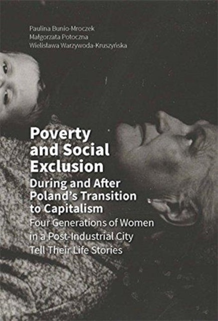 Poverty and Social Exclusion During and After Poland`s Transition to Capitalism –  Four Generations of Women in a Post–Industrial City