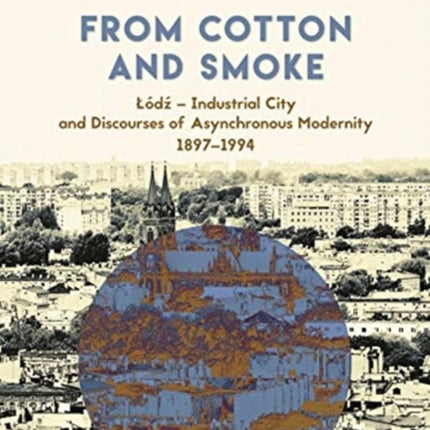 From Cotton and Smoke: Łódź – Industrial City and Discourses of Asynchronous Modernity, 1897–1994