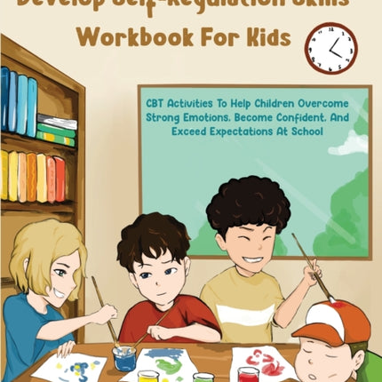 Develop Self-Regulation Skills Workbook For Kids: CBT Activities To Help Children Overcome Strong Emotions, Become Confident, And Exceed Expectations At School