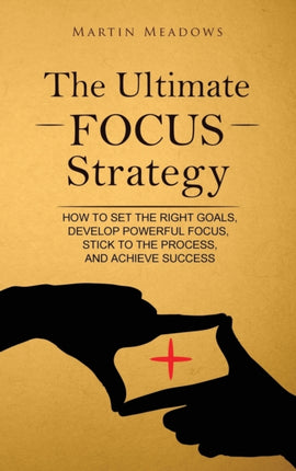 The Ultimate Focus Strategy: How to Set the Right