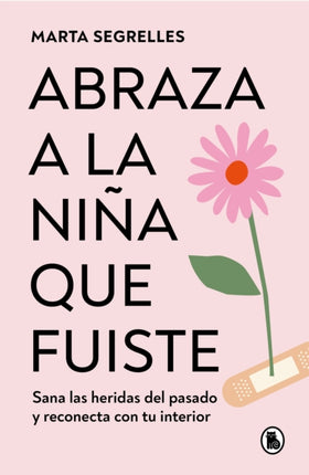 Abraza a la niña que fuiste: Sana las heridas del pasado y reconecta con tu inte rior / Embrace the Child You Once Were: Sana las heridas del pasado y reconecta con tu interior