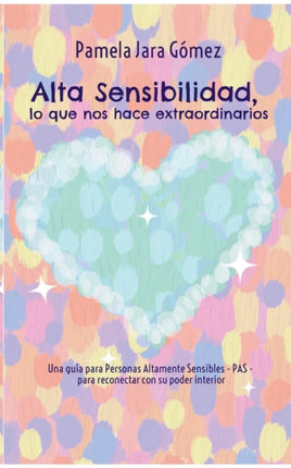 Alta Sensibilidad, lo que nos hace extraordinarios : Una guía para Personas Altamente Sensibles - PAS - para reconectar con su poder interior