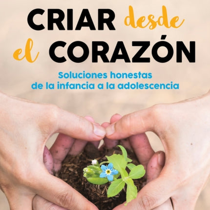 Criar desde el corazón: Soluciones honestas de la infancia a la adolescencia / R earing from the Heart: Honest Solutions from Childhood to Adolescence