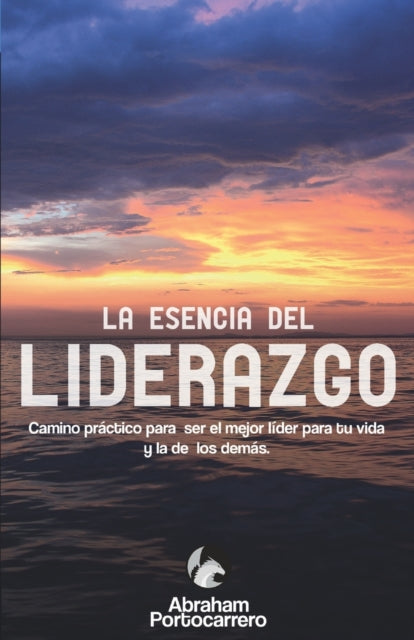 La Esencia del Liderazgo: Camino práctico para ser el mejor líder para ti y el de los demás