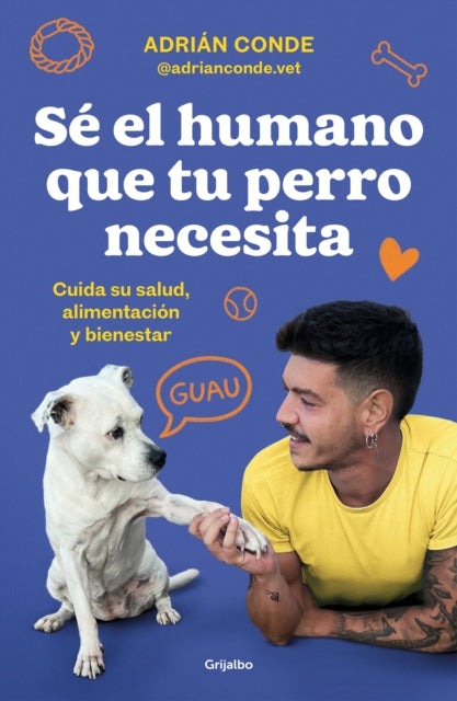 Sé el humano que tu perro necesita. Cuida su salud, alimentación y bienestar / B e the Human Your Dog Needs. Take Care of Its Health, Nutrition, and Well-Bein