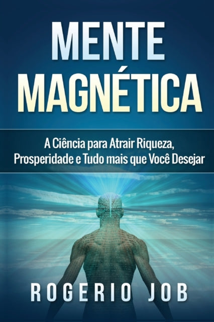 Mente Magnética: A Ciência para Atrair Riqueza, Prosperidade e Tudo Mais que Você Desejar