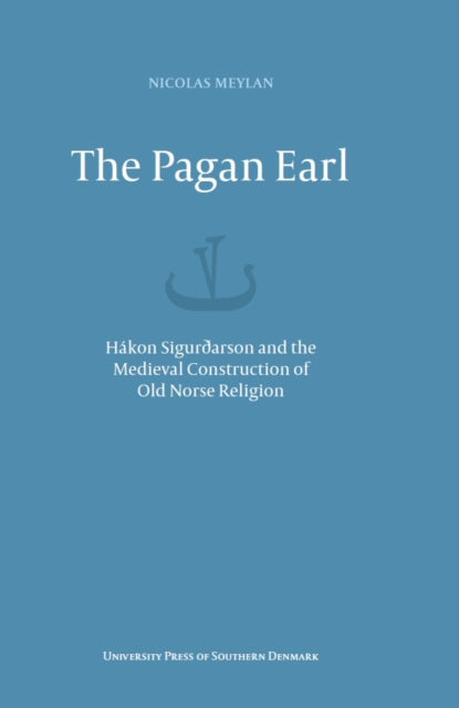 The Pagan Earl: Hakon Siguraarson and the Medieval Construction of Old Norse Religion