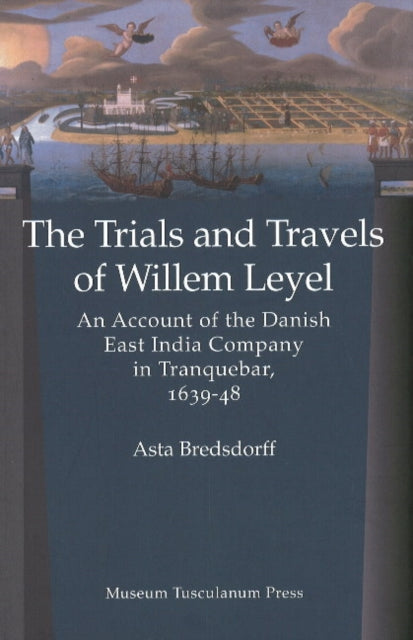 Trials & Travels of Willem Leyel: An Account of the Danish East India Company in Tranquebar, 1639-48