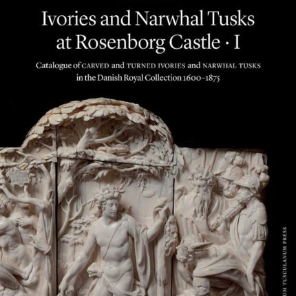 Ivories and Narwhal Tusks at Rosenborg Castle: Catalogue of Carved and Turned Ivories and Narwhal Tusks in the Royal Danish Collection 1600?1875