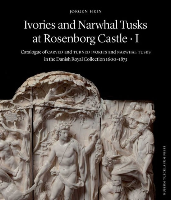 Ivories and Narwhal Tusks at Rosenborg Castle: Catalogue of Carved and Turned Ivories and Narwhal Tusks in the Royal Danish Collection 1600?1875