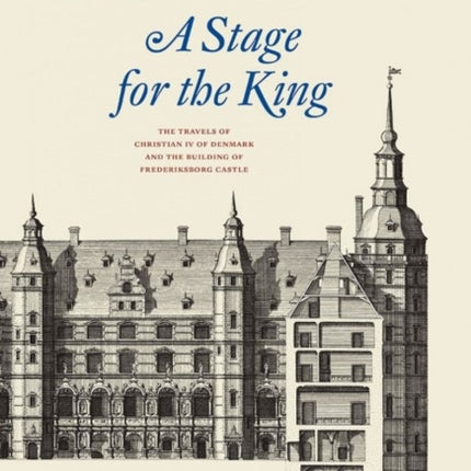 A Stage for the King: The Travels of Christian IV of Denmark and the Building of Frederiksborg Castle