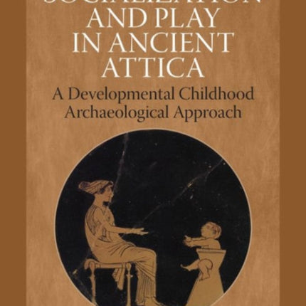 Care, Socialization & Play in Ancient Attica: A Developmental Childhood Archaeological Approach