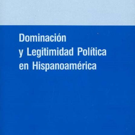 Doiminacion y Legitimidad Politica En Hispanoamerica: Un Estudio de La Historia de Las Ideas Politicas En La Experiencia Colonial y La Formacion del Estado Nacional En Chile