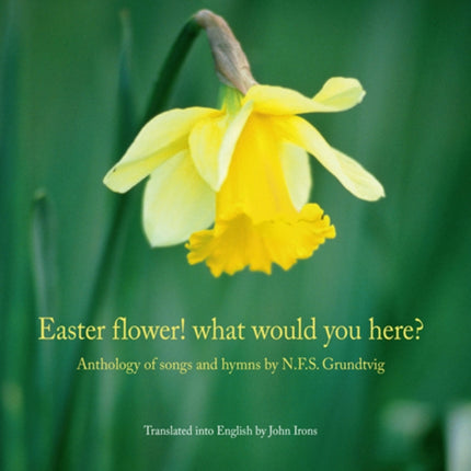 Easter Flower! What Would You Here?: Anthology of Songs & Hymns by N F S Grundtvig (Translated by John Irons)