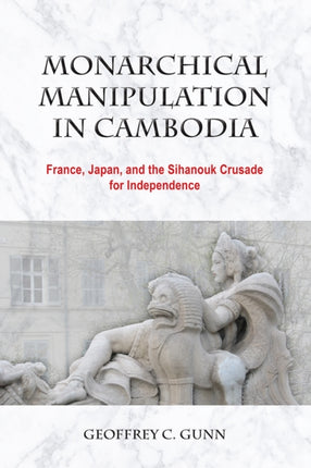 Monarchical Manipulation in Cambodia: France, Japan, and the Sihanouk Crusade for Independence: 2018