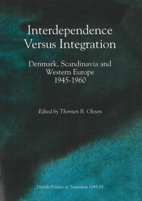 Interdependence Versus Integration: Denmark, Scandinavia & Western Europe, 1945-1960