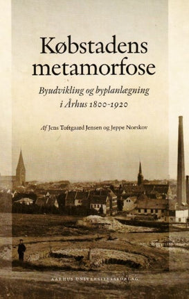 Kobstadens Metamorfose: Byudvikling Og Byplanlaegning I Arhus 1800-1920