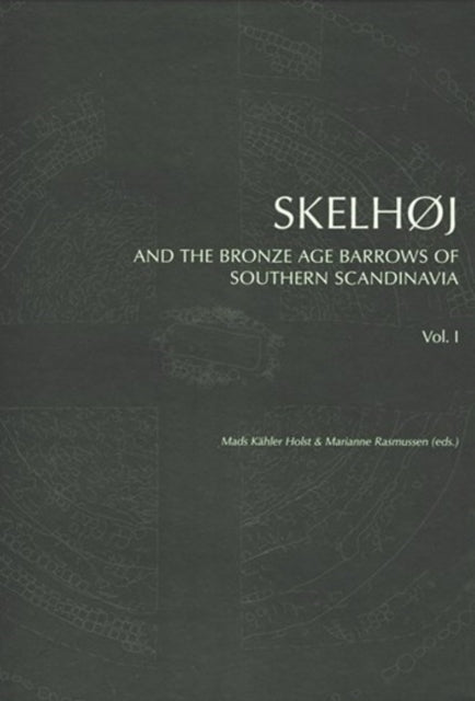 Skelhøj & the Bronze Age Barrows of Southern Scandinavia: The Bronze Age Barrow Tradion & the Excavation of Skelhøj