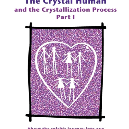 The Crystal Human and the Crystallization Process Part I: About the Spirit's Journey into Our Bodies and Our Everyday Lives: 1