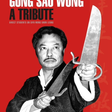 Gong Sau Wong: A Tribute: Direct Students on Sifu Wong Shun Leung: Get a Unique Insight Into the Life and Legacy of a Martial Arts Legend