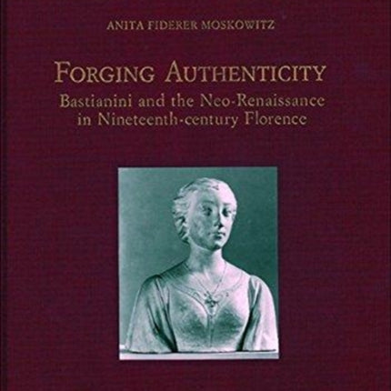 Forging Authenticity: Giovanni Bastianini and the Neo-Renaissance in Nineteenth-Century Florence