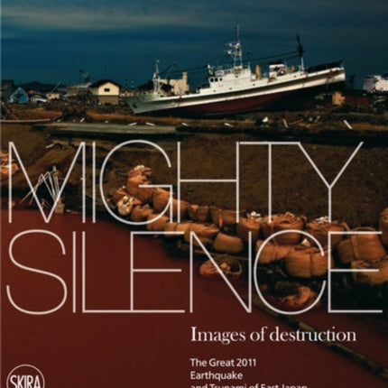 Mighty Silence: Images of Destruction: The Great 2011 Earthquake and Tsunami of East Japan and Fukushima