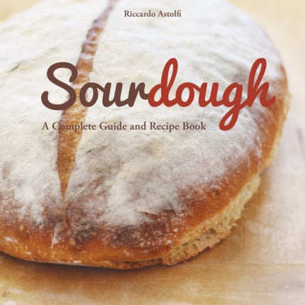 Sourdough: A Complete Guide and Recipe Book