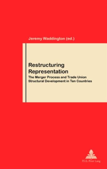 Restructuring Representation: The Merger Process and Trade Union Structural Development in Ten Countries: v.46