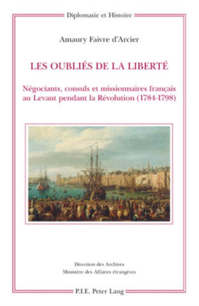 Les Oubliés de la Liberté: Négociants, Consuls Et Missionnaires Français Au Levant Pendant La Révolution (1784-1798)