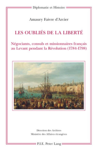 Les Oubliés de la Liberté: Négociants, Consuls Et Missionnaires Français Au Levant Pendant La Révolution (1784-1798)