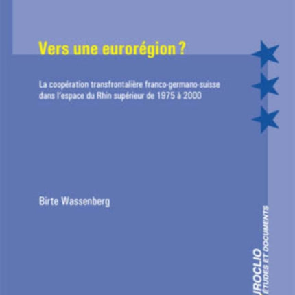 Vers Une Eurorégion ?: La Coopération Transfrontalière Franco-Germano-Suisse Dans l'Espace Du Rhin Supérieur de 1975 À 2000