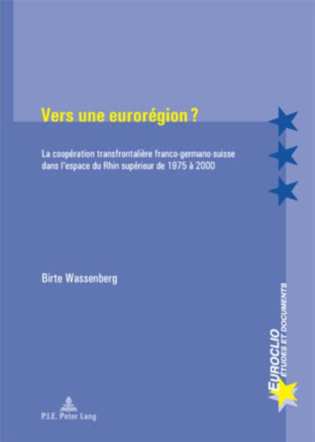 Vers Une Eurorégion ?: La Coopération Transfrontalière Franco-Germano-Suisse Dans l'Espace Du Rhin Supérieur de 1975 À 2000